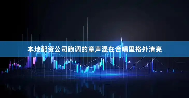 本地配资公司跑调的童声混在合唱里格外清亮