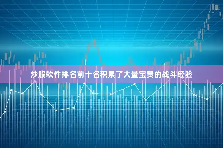 炒股软件排名前十名积累了大量宝贵的战斗经验