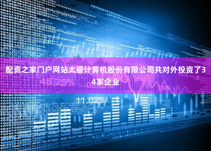 配资之家门户网站太极计算机股份有限公司共对外投资了34家企业