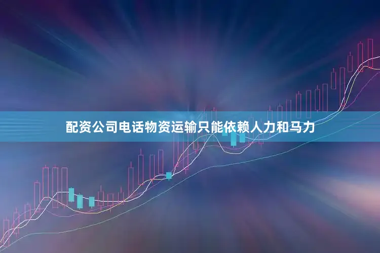 配资公司电话物资运输只能依赖人力和马力
