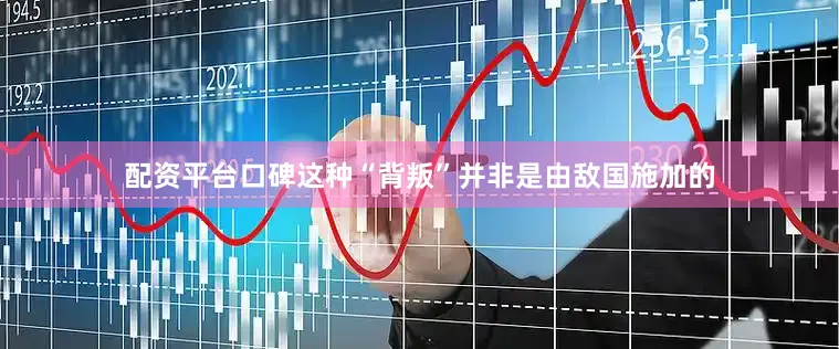 配资平台口碑这种“背叛”并非是由敌国施加的